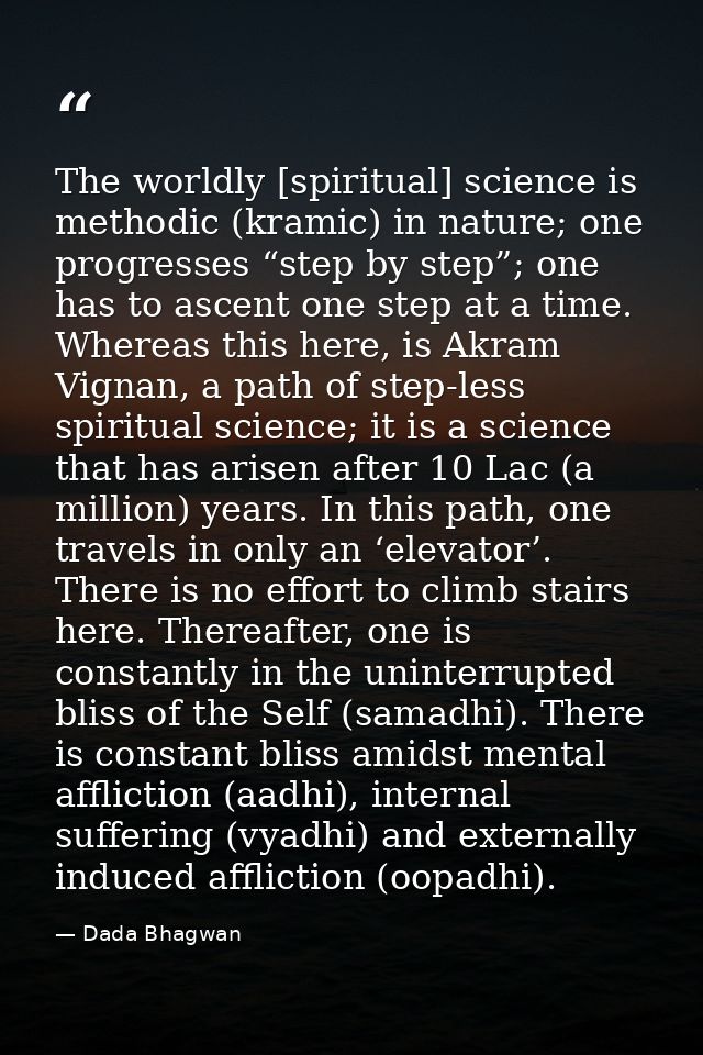 The worldly [spiritual] science is methodic (kramic) in nature; one progresses “step by step”; one has to ascent one ste — Dada Bhagwan