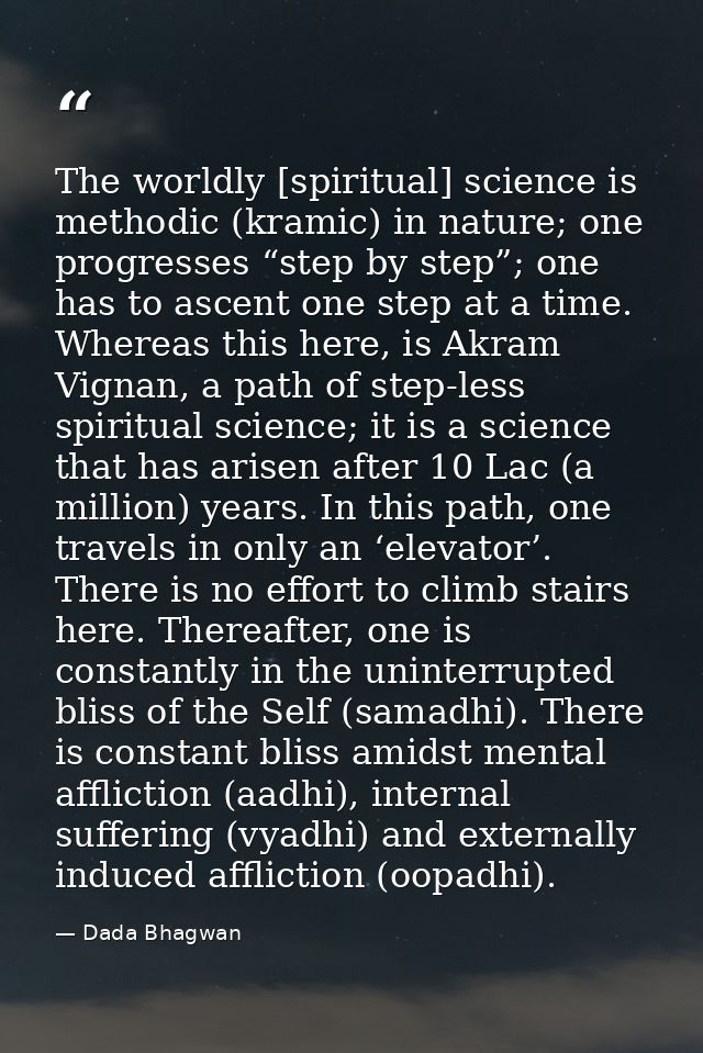 The worldly [spiritual] science is methodic (kramic) in nature; one progresses “step by step”; one has to ascent one ste — Dada Bhagwan