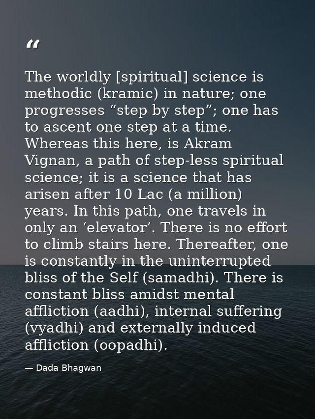 The worldly [spiritual] science is methodic (kramic) in nature; one progresses “step by step”; one has to ascent one ste — Dada Bhagwan