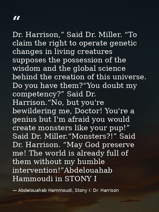 Dr. Harrison,” Said Dr. Miller. “To claim the right to operate genetic changes in living creatures supposes the possessi — Abdelouahab Hammoudi, Stony I: Dr. Harrison