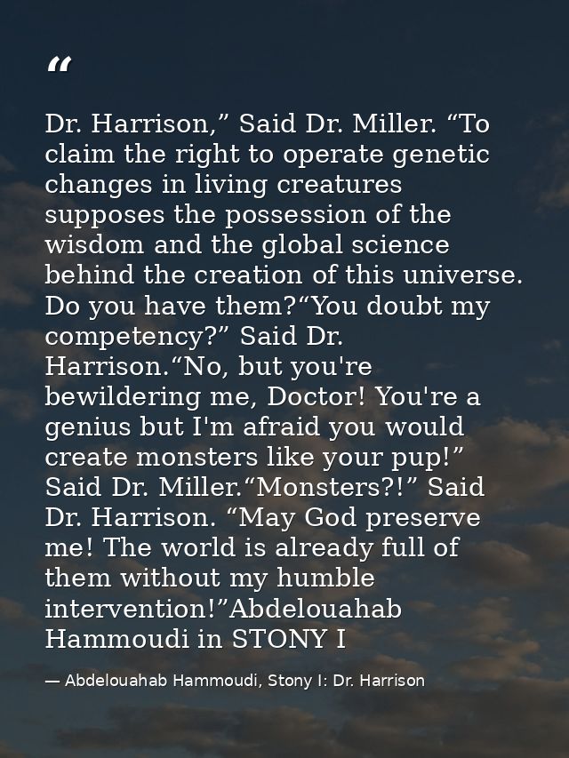 Dr. Harrison,” Said Dr. Miller. “To claim the right to operate genetic changes in living creatures supposes the possessi — Abdelouahab Hammoudi, Stony I: Dr. Harrison
