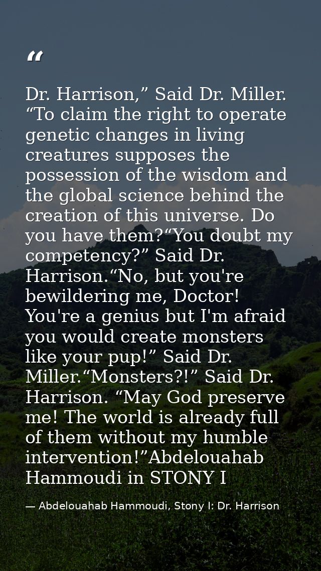 Dr. Harrison,” Said Dr. Miller. “To claim the right to operate genetic changes in living creatures supposes the possessi — Abdelouahab Hammoudi, Stony I: Dr. Harrison