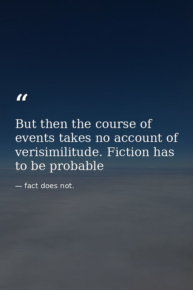 But then the course of events takes no account of verisimilitude. Fiction has to be probable — fact does not.