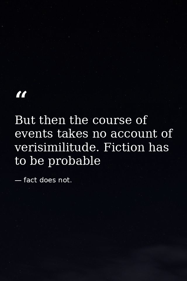 But then the course of events takes no account of verisimilitude. Fiction has to be probable — fact does not.