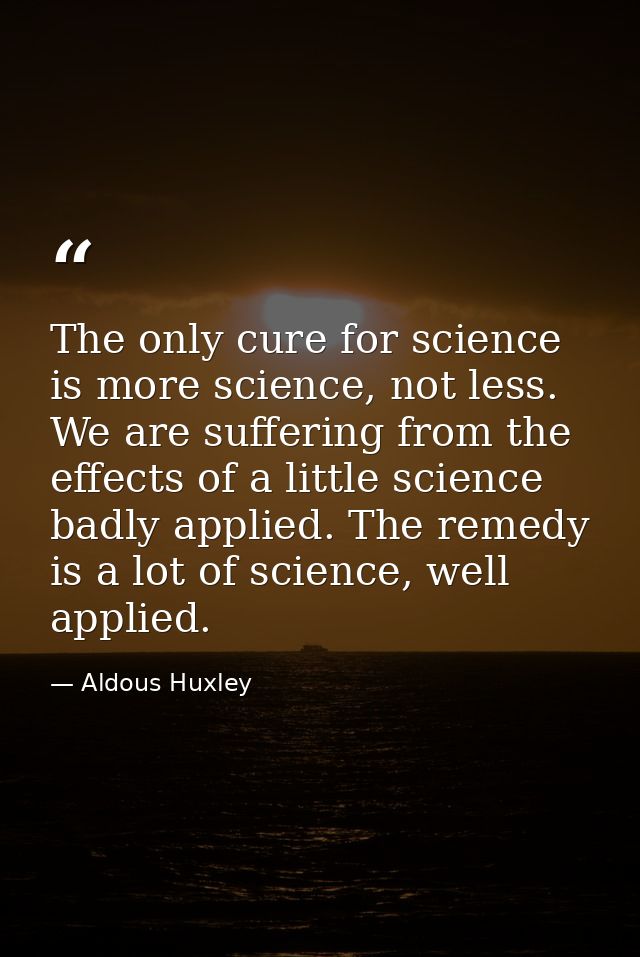 The only cure for science is more science, not less. We are suffering from the effects of a little science badly applied — Aldous Huxley