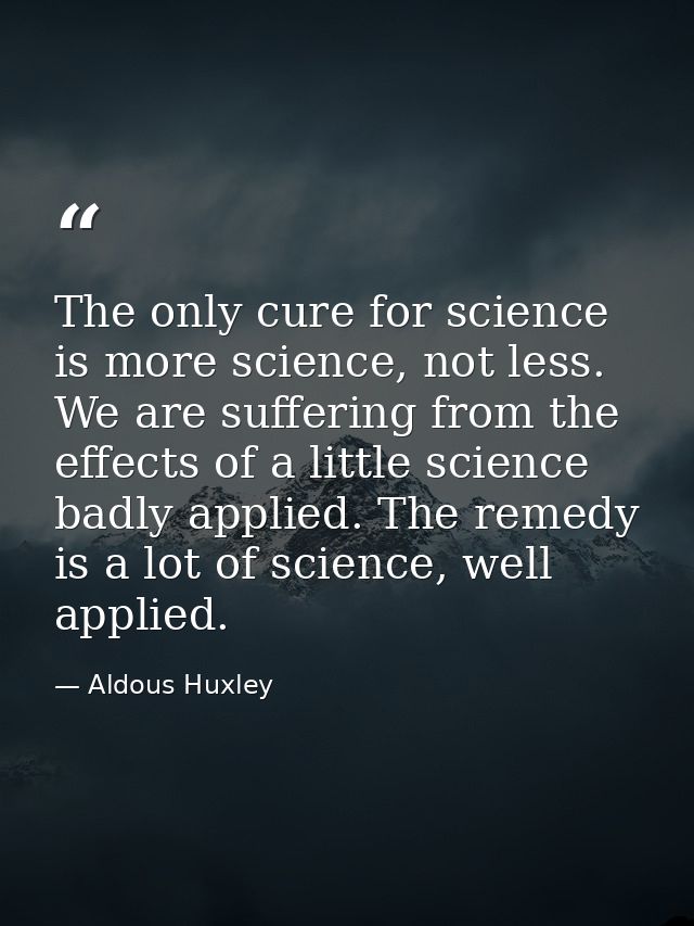 The only cure for science is more science, not less. We are suffering from the effects of a little science badly applied — Aldous Huxley