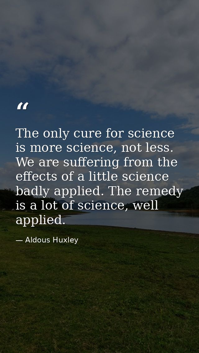The only cure for science is more science, not less. We are suffering from the effects of a little science badly applied — Aldous Huxley