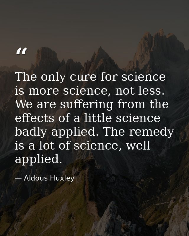 The only cure for science is more science, not less. We are suffering from the effects of a little science badly applied — Aldous Huxley