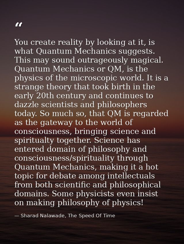 You create reality by looking at it, is what Quantum Mechanics suggests. This may sound outrageously magical. Quantum Me — Sharad Nalawade, The Speed Of Time