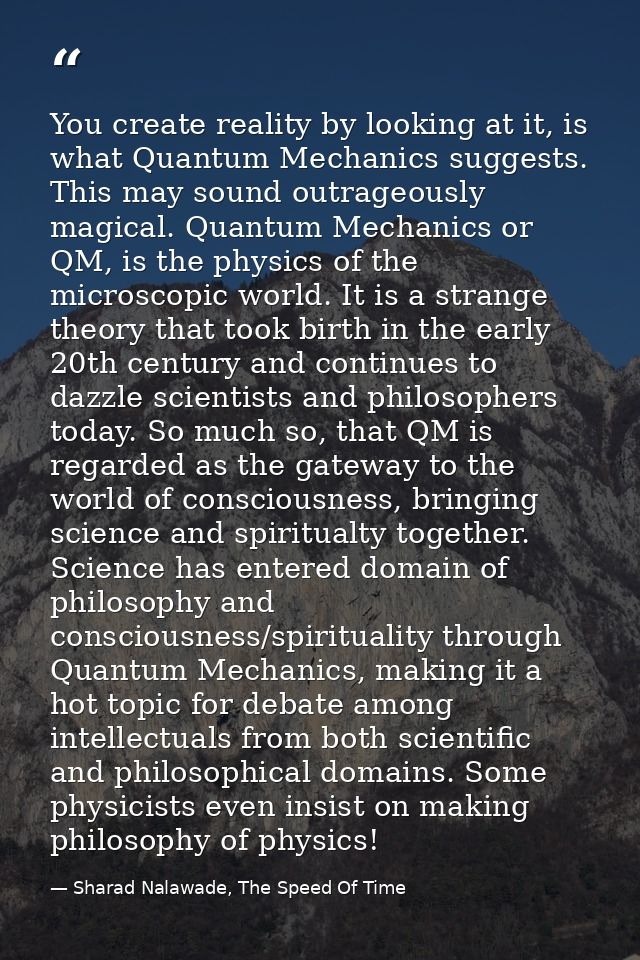 You create reality by looking at it, is what Quantum Mechanics suggests. This may sound outrageously magical. Quantum Me — Sharad Nalawade, The Speed Of Time