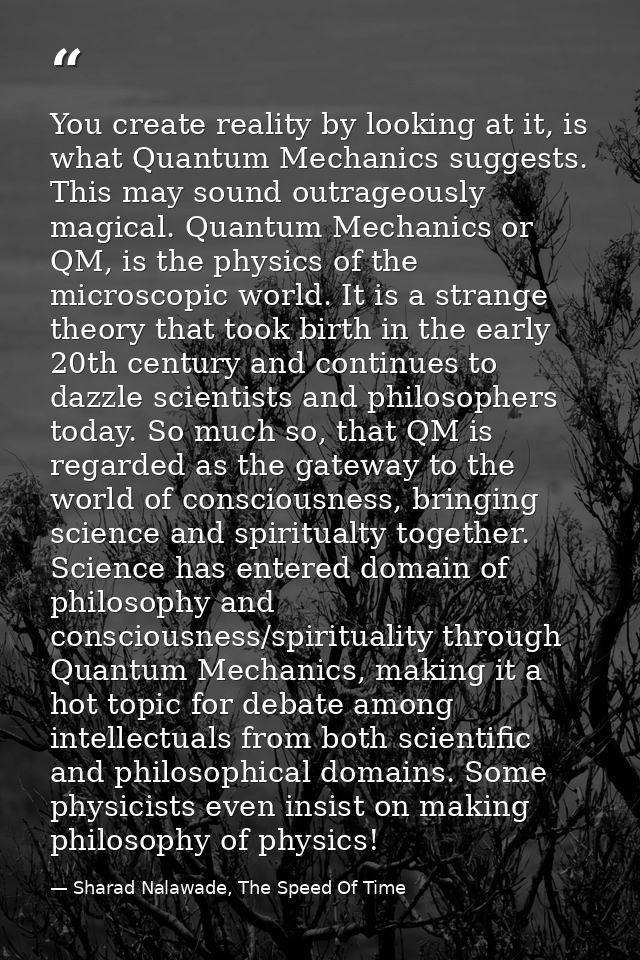 You create reality by looking at it, is what Quantum Mechanics suggests. This may sound outrageously magical. Quantum Me — Sharad Nalawade, The Speed Of Time