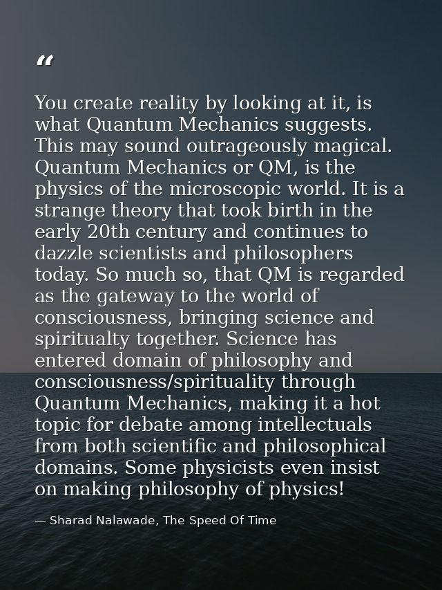 You create reality by looking at it, is what Quantum Mechanics suggests. This may sound outrageously magical. Quantum Me — Sharad Nalawade, The Speed Of Time