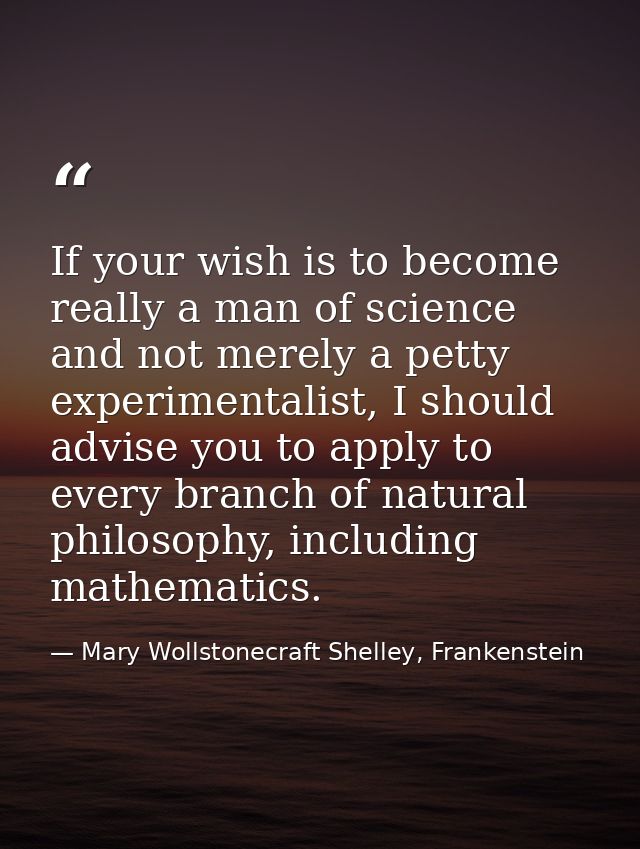 If your wish is to become really a man of science and not merely a petty experimentalist, I should advise you to apply t — Mary Wollstonecraft Shelley, Frankenstein