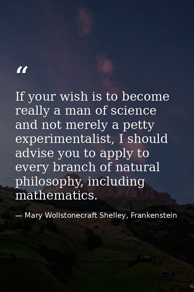 If your wish is to become really a man of science and not merely a petty experimentalist, I should advise you to apply t — Mary Wollstonecraft Shelley, Frankenstein