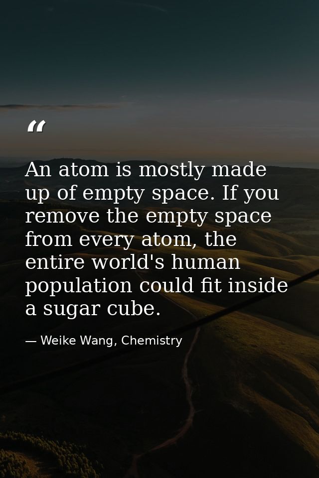 An atom is mostly made up of empty space. If you remove the empty space from every atom, the entire world's human popula — Weike Wang, Chemistry