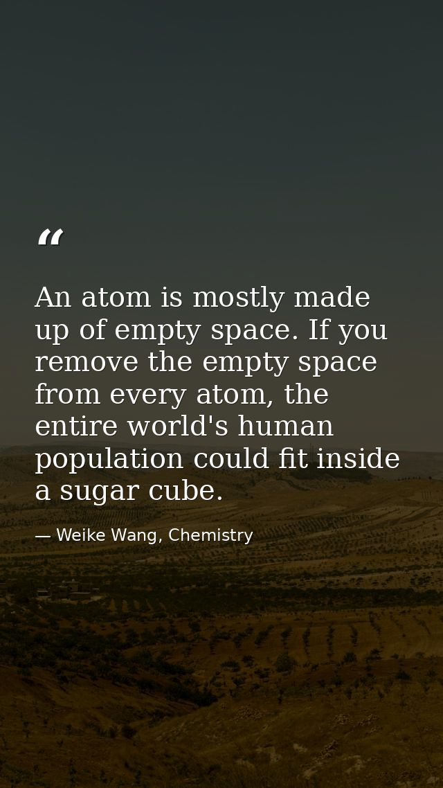 An atom is mostly made up of empty space. If you remove the empty space from every atom, the entire world's human popula — Weike Wang, Chemistry