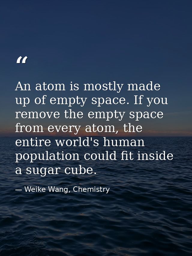 An atom is mostly made up of empty space. If you remove the empty space from every atom, the entire world's human popula — Weike Wang, Chemistry
