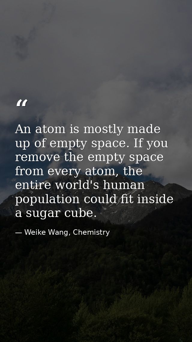 An atom is mostly made up of empty space. If you remove the empty space from every atom, the entire world's human popula — Weike Wang, Chemistry