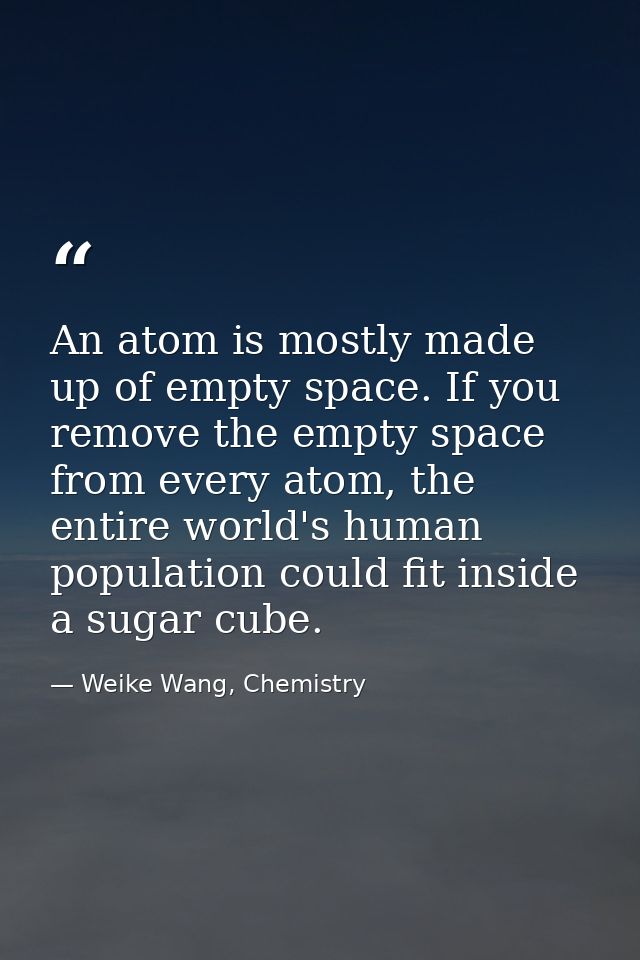 An atom is mostly made up of empty space. If you remove the empty space from every atom, the entire world's human popula — Weike Wang, Chemistry