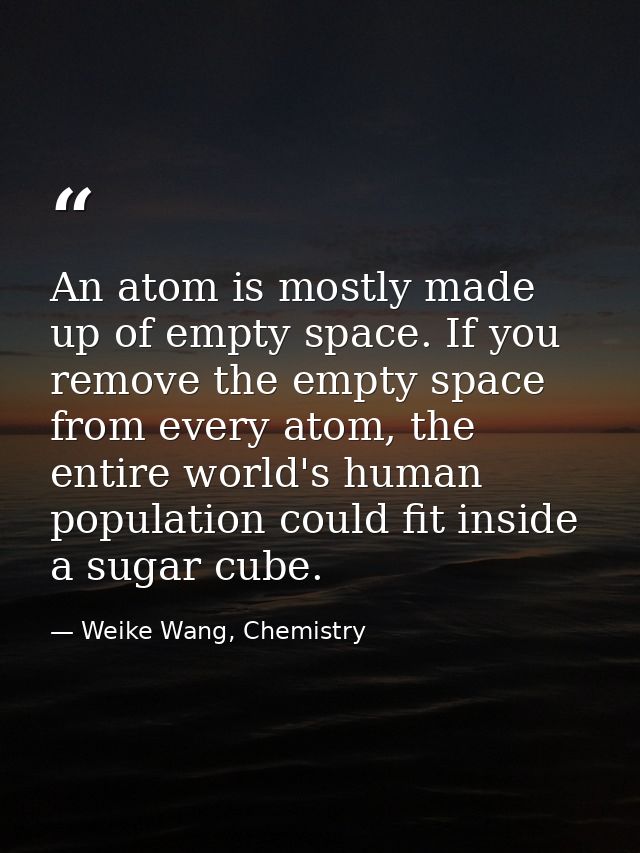 An atom is mostly made up of empty space. If you remove the empty space from every atom, the entire world's human popula — Weike Wang, Chemistry