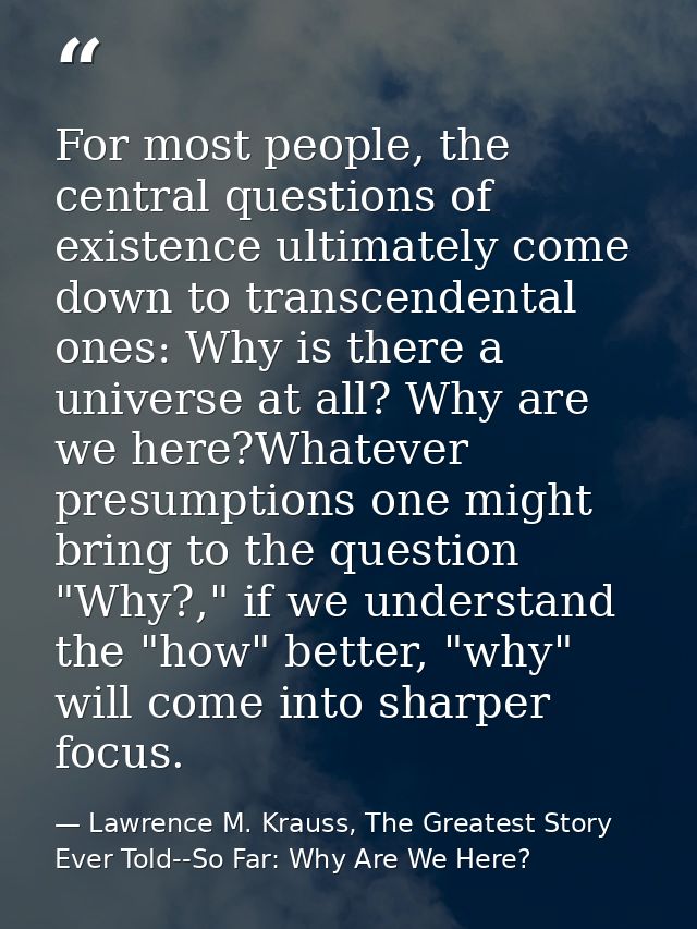 For most people, the central questions of existence ultimately come down to transcendental ones: Why is there a universe — Lawrence M. Krauss, The Greatest Story Ever Told--So Far: Why Are We Here?