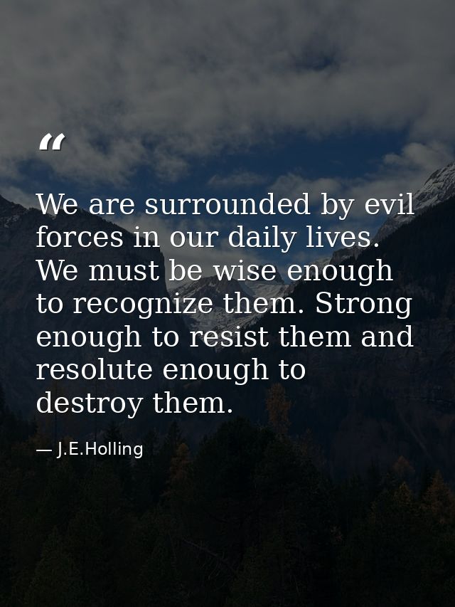We are surrounded by evil forces in our daily lives. We must be wise enough to recognize them. Strong enough to resist t — J.E.Holling