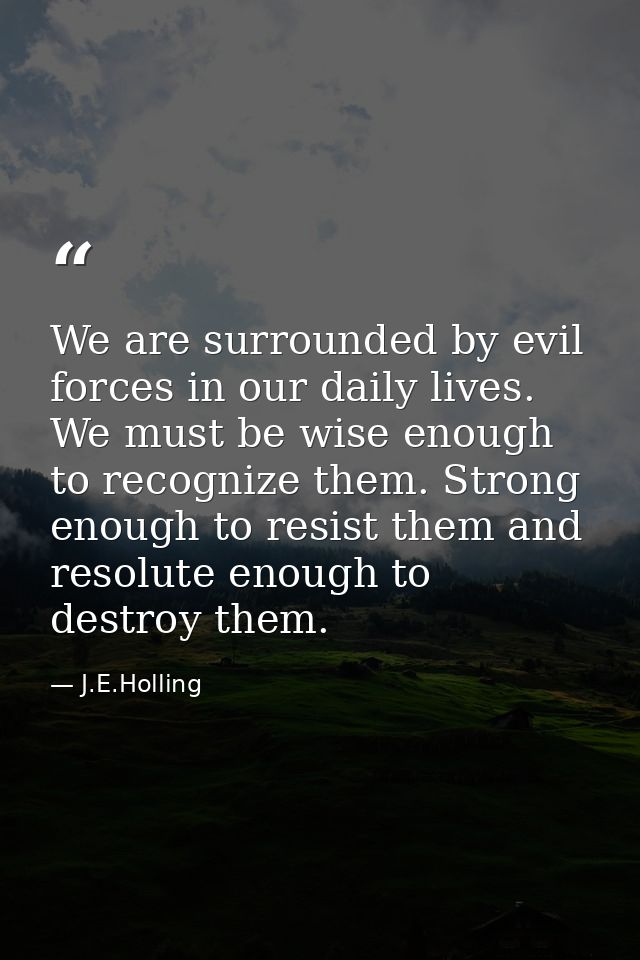 We are surrounded by evil forces in our daily lives. We must be wise enough to recognize them. Strong enough to resist t — J.E.Holling
