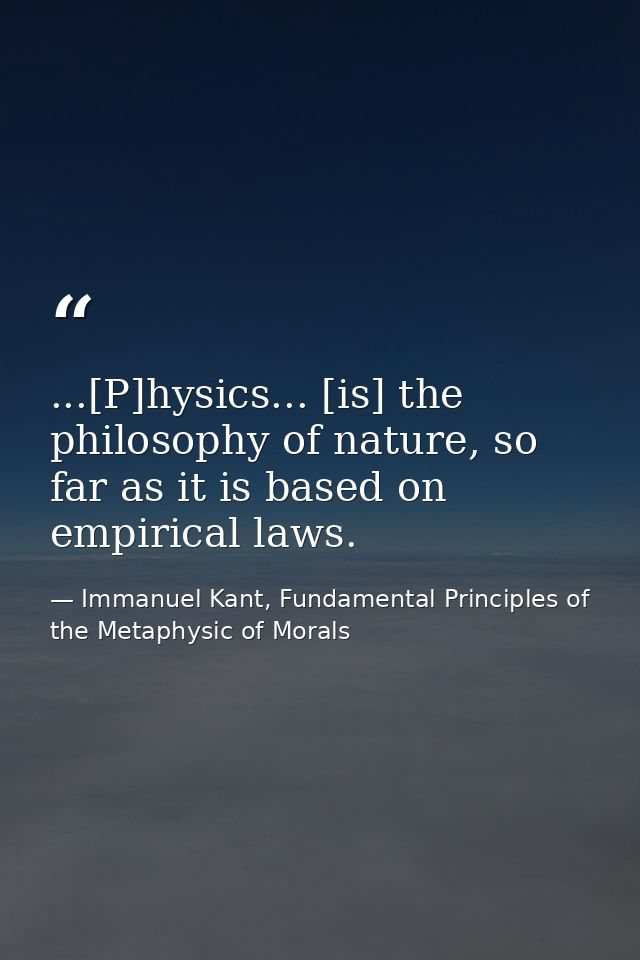 ...[P]hysics... [is] the philosophy of nature, so far as it is based on empirical laws. — Immanuel Kant, Fundamental Principles of the Metaphysic of Morals