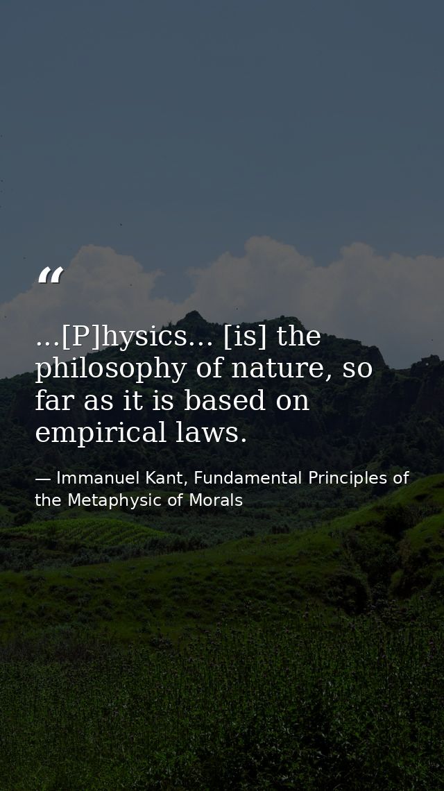 ...[P]hysics... [is] the philosophy of nature, so far as it is based on empirical laws. — Immanuel Kant, Fundamental Principles of the Metaphysic of Morals