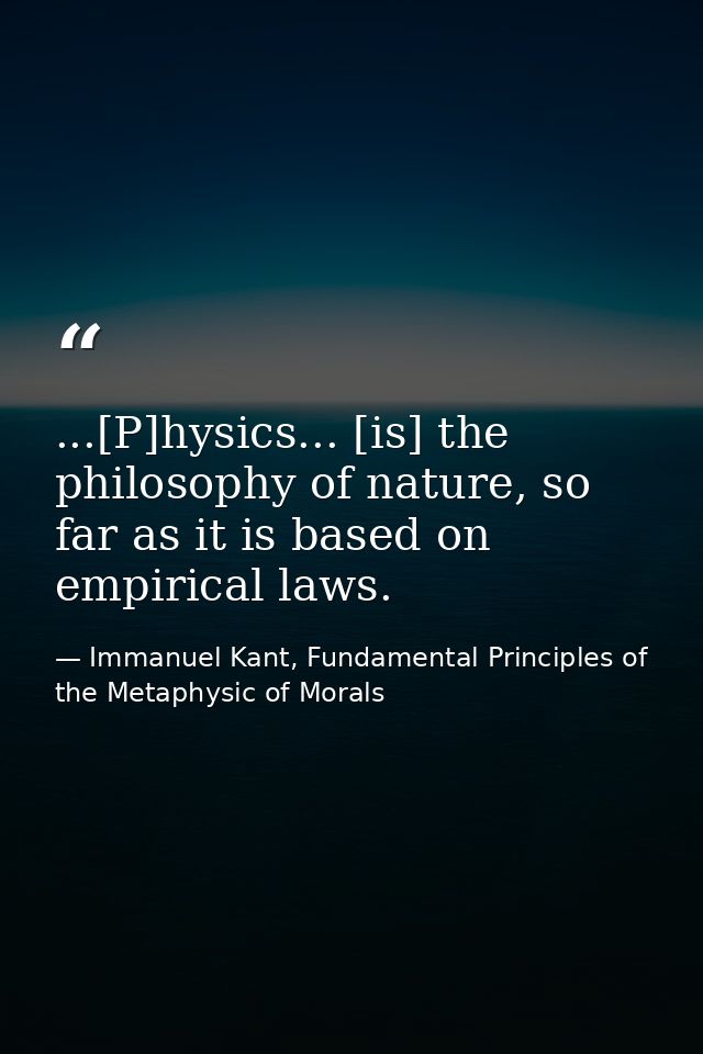 ...[P]hysics... [is] the philosophy of nature, so far as it is based on empirical laws. — Immanuel Kant, Fundamental Principles of the Metaphysic of Morals