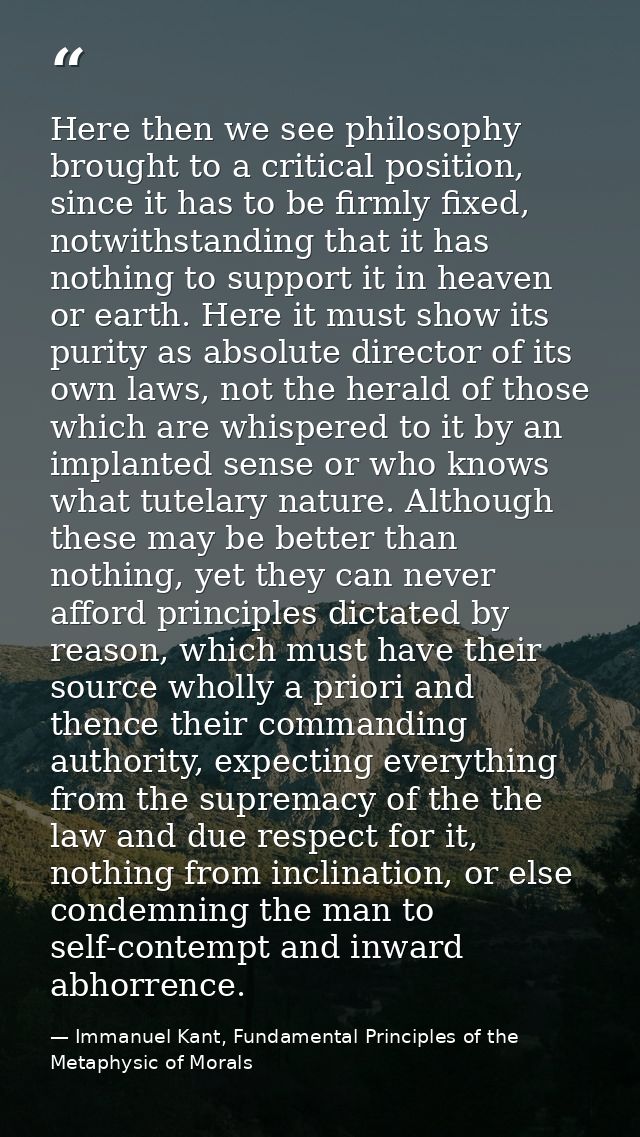 Here then we see philosophy brought to a critical position, since it has to be firmly fixed, notwithstanding that it has — Immanuel Kant, Fundamental Principles of the Metaphysic of Morals
