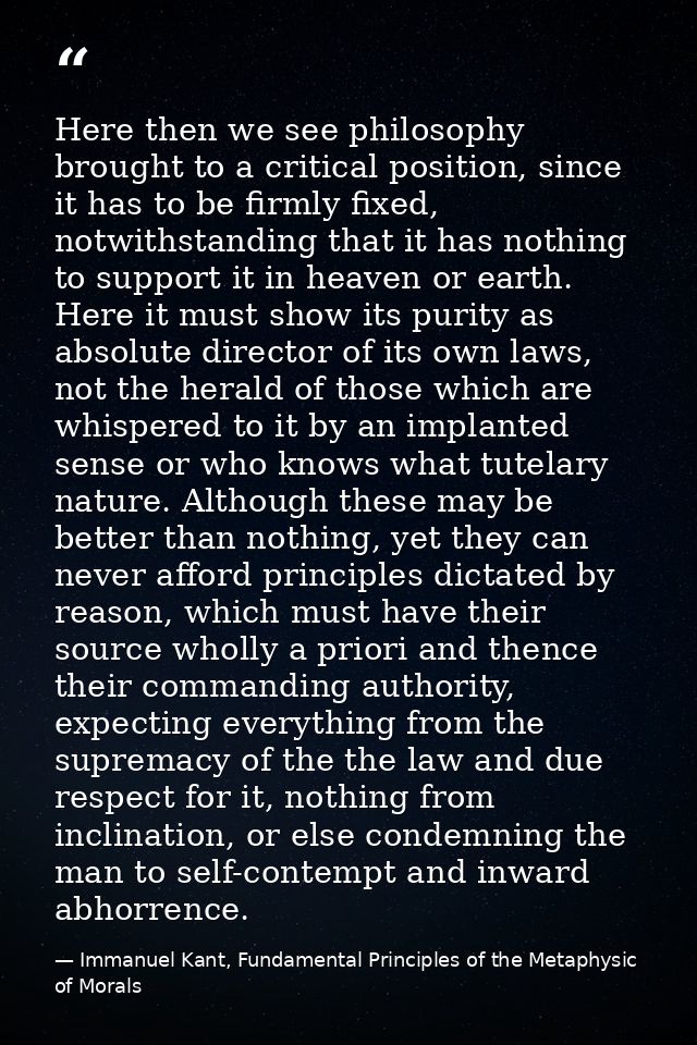 Here then we see philosophy brought to a critical position, since it has to be firmly fixed, notwithstanding that it has — Immanuel Kant, Fundamental Principles of the Metaphysic of Morals