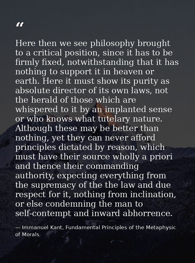 Here then we see philosophy brought to a critical position, since it has to be firmly fixed, notwithstanding that it has — Immanuel Kant, Fundamental Principles of the Metaphysic of Morals