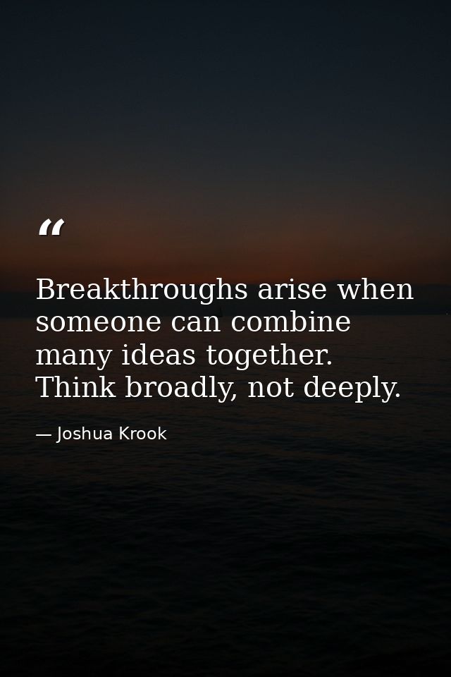 Breakthroughs arise when someone can combine many ideas together. Think broadly, not deeply. — Joshua Krook