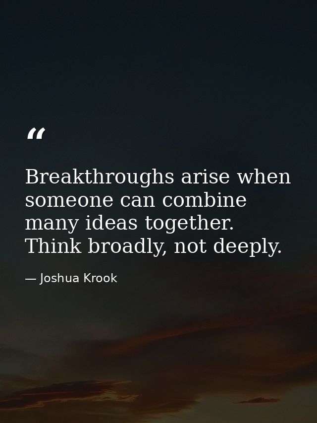 Breakthroughs arise when someone can combine many ideas together. Think broadly, not deeply. — Joshua Krook