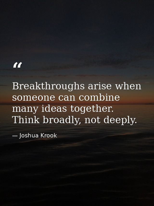 Breakthroughs arise when someone can combine many ideas together. Think broadly, not deeply. — Joshua Krook