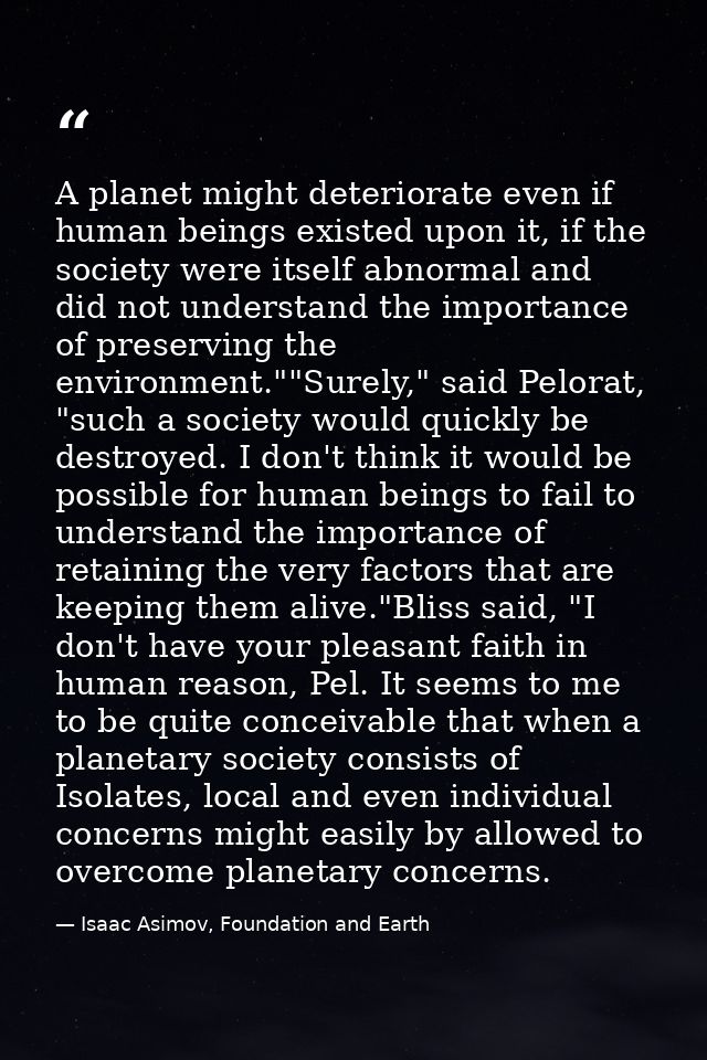 A planet might deteriorate even if human beings existed upon it, if the society were itself abnormal and did not underst — Isaac Asimov, Foundation and Earth