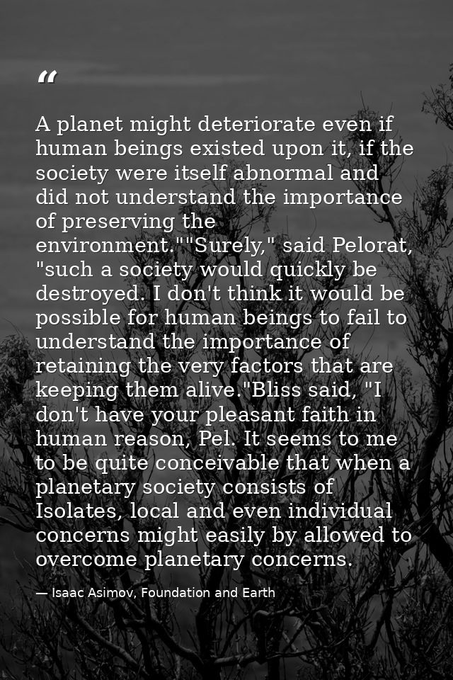 A planet might deteriorate even if human beings existed upon it, if the society were itself abnormal and did not underst — Isaac Asimov, Foundation and Earth