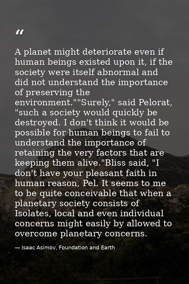 A planet might deteriorate even if human beings existed upon it, if the society were itself abnormal and did not underst — Isaac Asimov, Foundation and Earth