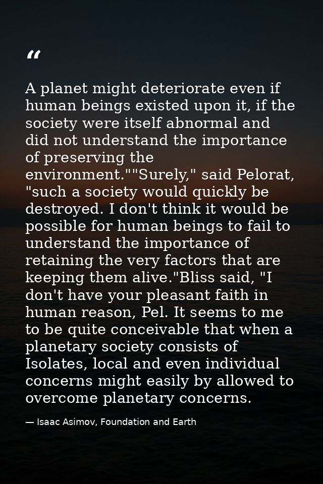 A planet might deteriorate even if human beings existed upon it, if the society were itself abnormal and did not underst — Isaac Asimov, Foundation and Earth