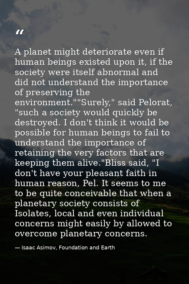 A planet might deteriorate even if human beings existed upon it, if the society were itself abnormal and did not underst — Isaac Asimov, Foundation and Earth
