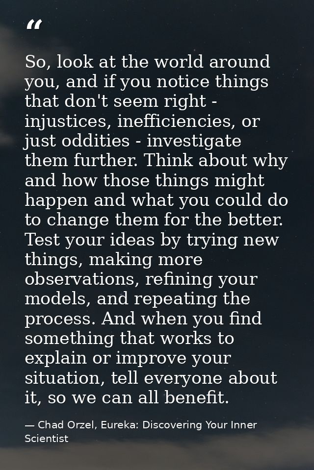 So, look at the world around you, and if you notice things that don't seem right - injustices, inefficiencies, or just o — Chad Orzel, Eureka: Discovering Your Inner Scientist