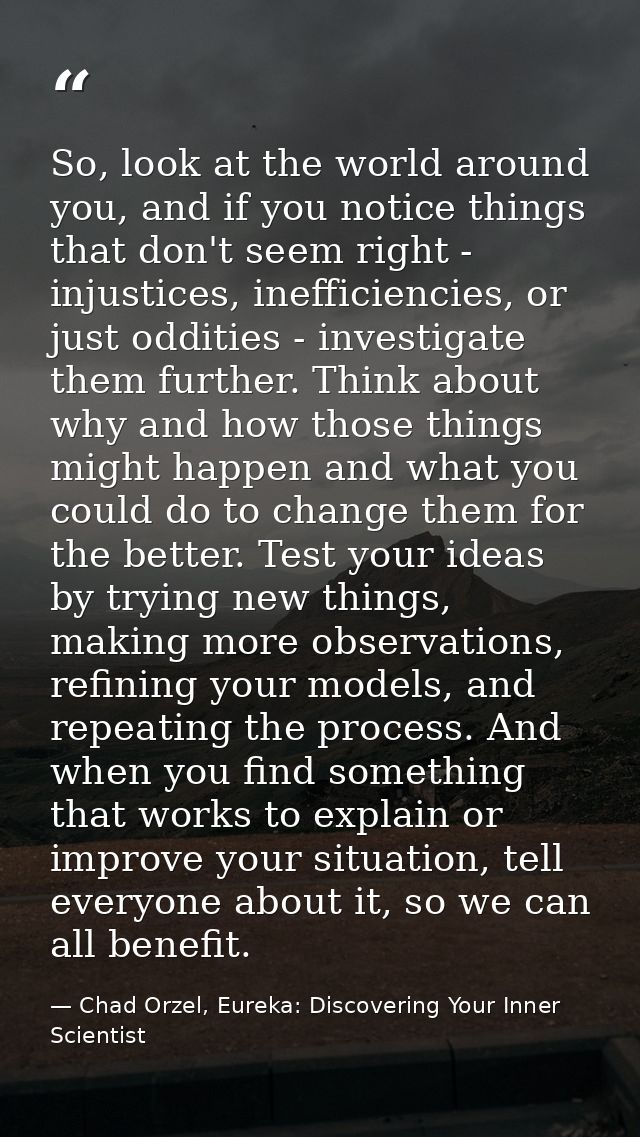 So, look at the world around you, and if you notice things that don't seem right - injustices, inefficiencies, or just o — Chad Orzel, Eureka: Discovering Your Inner Scientist