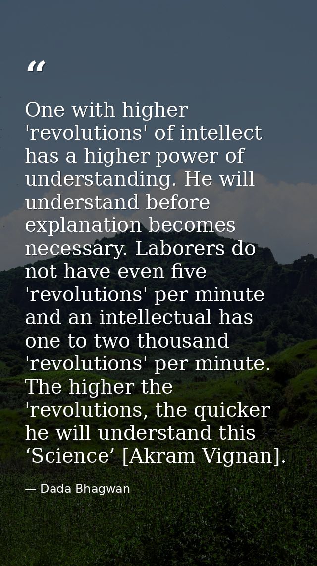 One with higher 'revolutions' of intellect has a higher power of understanding. He will understand before explanation be — Dada Bhagwan