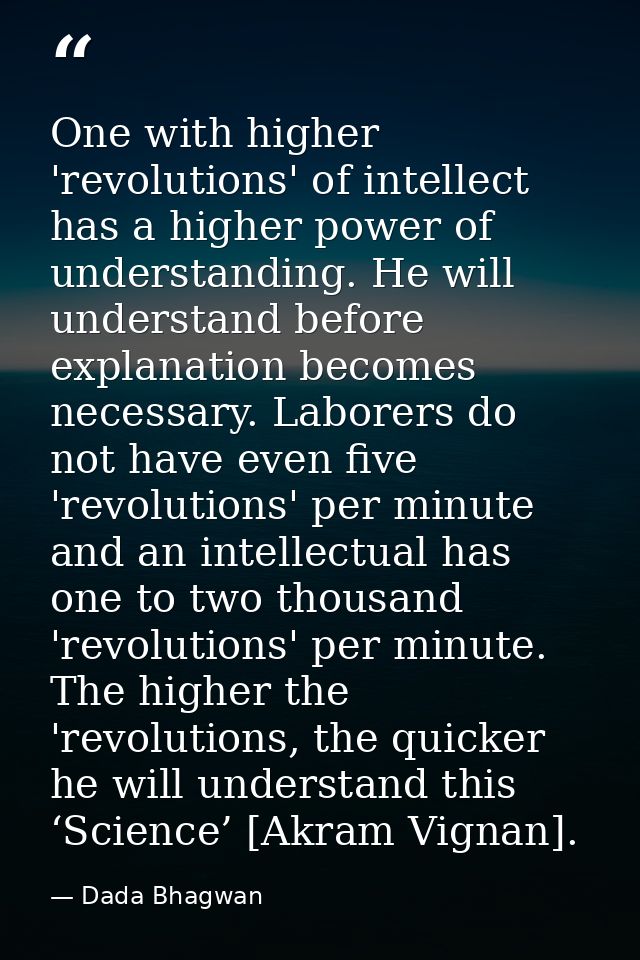 One with higher 'revolutions' of intellect has a higher power of understanding. He will understand before explanation be — Dada Bhagwan