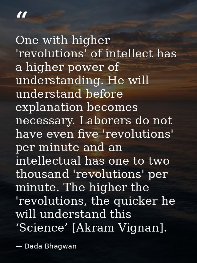 One with higher 'revolutions' of intellect has a higher power of understanding. He will understand before explanation be — Dada Bhagwan