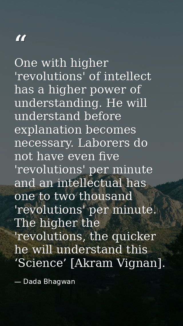 One with higher 'revolutions' of intellect has a higher power of understanding. He will understand before explanation be — Dada Bhagwan