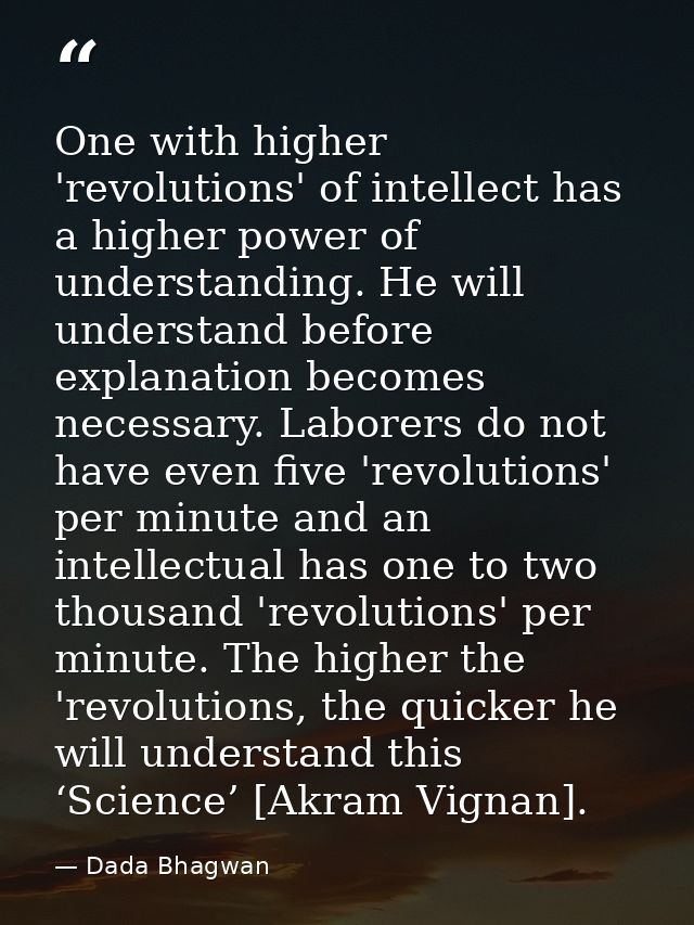 One with higher 'revolutions' of intellect has a higher power of understanding. He will understand before explanation be — Dada Bhagwan