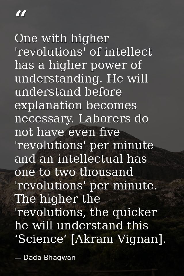 One with higher 'revolutions' of intellect has a higher power of understanding. He will understand before explanation be — Dada Bhagwan