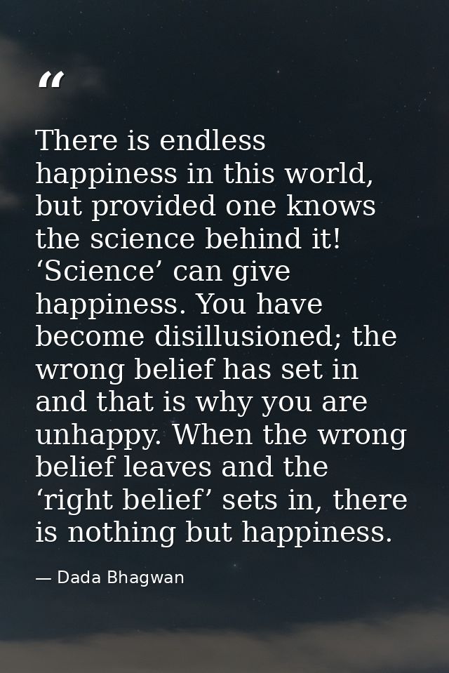 There is endless happiness in this world, but provided one knows the science behind it! ‘Science’ can give happiness. Yo — Dada Bhagwan
